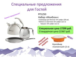 Специальные предложения
для Гостей
ее
Свеж

е!
ени
лож
ред
п

РП1250
Набор «Монблан»:

-Сковорода для блинов «От шефа» (28 см)
-Чайник со свистком «От шефа» (2,5 л)
- Кувшин «От шефа» (1,6 л)

Специальная цена 17299 руб.
Стандартная цена 22367 руб.
К
РО ПКЕ
А У
ОД ОК А!
П П Р
РИ АБО
П Н

NE
Контейнер
«Солнечный» (2 л)

W!

 