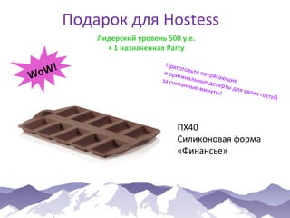 Подарок для Hostess
Лидерский уровень 500 у.е.
+ 1 назначенная Party

W!
Wo

Приго
то
и ори вьте потря
ги
са
за счи нальные д ющие
ес
танны
е мин ерты для с
уты!
воих г
ост

ПХ40
Силиконовая форма
«Финансье»

ей

 
