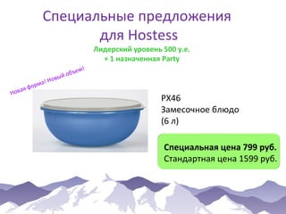 Специальные предложения
для Hostess
Лидерский уровень 500 у.е.
+ 1 назначенная Party

а
Нов

а!
орм
яф

м!
бъе
йо
овы
Н

РХ46
Замесочное блюдо
(6 л)
Специальная цена 799 руб.
Стандартная цена 1599 руб.

 