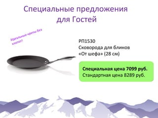 Специальные предложения
для Гостей
ые
альн
Иде от!
хлоп

ез
пы б
кре

РП1530
Сковорода для блинов
«От шефа» (28 см)
Специальная цена 7099 руб.
Стандартная цена 8289 руб.

 