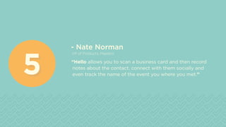 - Nate Norman
VP of Products, Maestro
“Hello allows you to scan a business card and then record
notes about the contact, connect with them socially and
even track the name of the event you where you met.”55
 