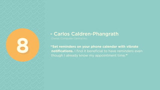 - Carlos Caldren-Phangrath
Owner, Computer Central Inc.
“Set reminders on your phone calendar with vibrate
notifications. I find it beneficial to have reminders even
though I already know my appointment time.”
88
 