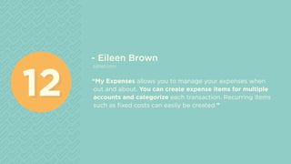- Eileen Brown
zdnet.com
“My Expenses allows you to manage your expenses when
out and about. You can create expense items for multiple
accounts and categorize each transaction. Recurring items
such as fixed costs can easily be created.”
1212
 