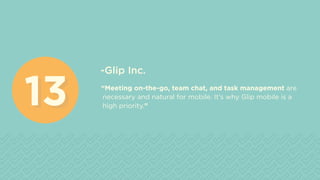 -Glip Inc.
“Meeting on-the-go, team chat, and task management are
necessary and natural for mobile. It’s why Glip mobile is a
high priority.”1313
 