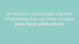 sales force productivity.
At Maestro, we're pretty big fans
of anything that can help increase
sales force productivity.
 