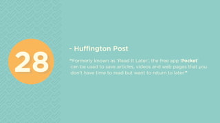 - Huffington Post
“Formerly known as ‘Read It Later’, the free app ‘Pocket’
can be used to save articles, videos and web pages that you
don’t have time to read but want to return to later.”2828
 