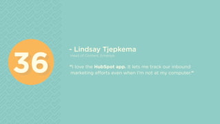 - Lindsay Tjepkema
Head of Content, Emarsys
“I love the HubSpot app. It lets me track our inbound
marketing efforts even when I’m not at my computer.”3636
 