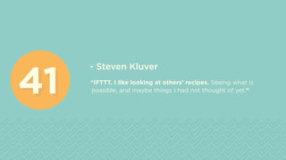 - Steven Kluver
“IFTTT. I like looking at others’ recipes. Seeing what is
possible, and maybe things I had not thought of yet.”
4141
 