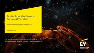 Stories from the Financial
Service AI Trenches
Lessons learned from building AI models in EY
18 November 2020
Tim Santos, Assistant Director, Client Technology AI
Mustafa Somalya , Assistant Director , Client Technology AI
 