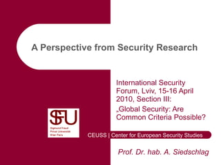 A Perspective from Security Research   International Security Forum, Lviv, 15-16 April 2010, Section III: „ Global Security: Are Common Criteria Possible? Prof. Dr. hab. A. Siedschlag  