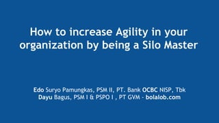 How to increase Agility in your
organization by being a Silo Master
Edo Suryo Pamungkas, PSM II, PT. Bank OCBC NISP, Tbk
Dayu Bagus, PSM I & PSPO I , PT GVM - bolalob.com
 