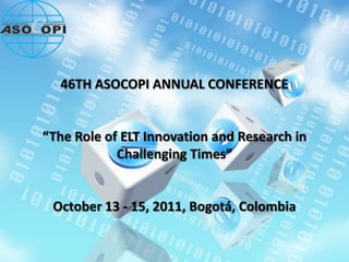 46TH ASOCOPI ANNUAL CONFERENCE


“The Role of ELT Innovation and Research in
            Challenging Times”


 October 13 - 15, 2011, Bogotá, Colombia
 