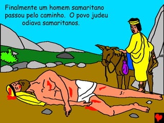 Finalmente um homem samaritano
passou pelo caminho. O povo judeu
odiava samaritanos.
 