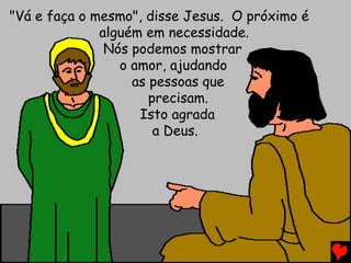 "Vá e faça o mesmo", disse Jesus. O próximo é
alguém em necessidade.
Nós podemos mostrar
o amor, ajudando
as pessoas que
precisam.
Isto agrada
a Deus.
 