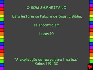 O BOM SAMARITANO
Esta história da Palavra de Deus, a Bíblia,
se encontra em
Lucas 10
"A explicação da tua palavra traz luz."
Salmo 119.130
 