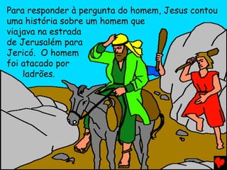 Para responder à pergunta do homem, Jesus contou
uma história sobre um homem que
viajava na estrada
de Jerusalém para
Jericó. O homem
foi atacado por
ladrões.
 