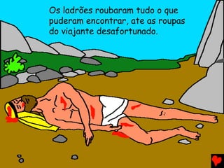 Os ladrões roubaram tudo o que
puderam encontrar, ate as roupas
do viajante desafortunado.
 