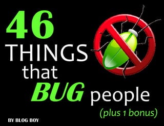 THINGS
    that
       BUG people
              (plus 1 bonus)
BY BLOG BOY
 