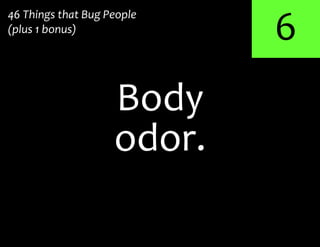 6
odor.
Body
46 Things that Bug People
(plus 1 bonus)
 