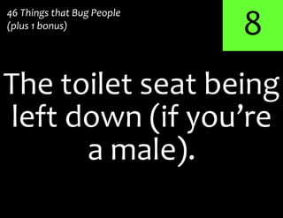 8
The toilet seat being
46 Things that Bug People
(plus 1 bonus)
left down (if you’re
a male).
 