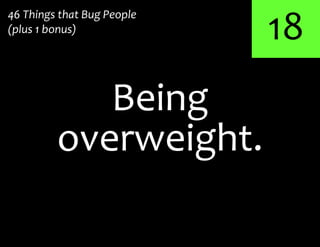 18
overweight.
Being
46 Things that Bug People
(plus 1 bonus)
 