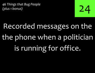 24
Recorded messages on the
46 Things that Bug People
(plus 1 bonus)
the phone when a politician
is running for office.
 