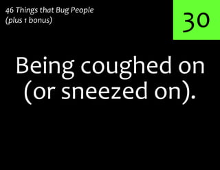 30
Being coughed on
46 Things that Bug People
(plus 1 bonus)
(or sneezed on).
 