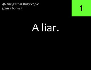 1
A liar.
46 Things that Bug People
(plus 1 bonus)
 
