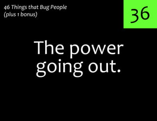 36
The power
46 Things that Bug People
(plus 1 bonus)
going out.
 
