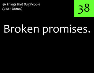 38
Broken promises.
46 Things that Bug People
(plus 1 bonus)
 