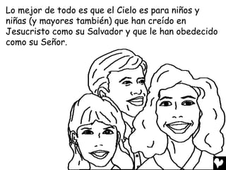 Lo mejor de todo es que el Cielo es para niños y
niñas (y mayores también) que han creído en
Jesucristo como su Salvador y que le han obedecido
como su Señor.
 