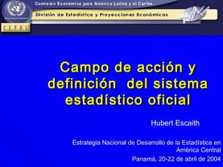 Campo de acción y definición  del sistema estadístico oficial Estrategia Nacional de Desarrollo de la Estadística en América Central Panamá, 20-22 de abril de 2004 Hubert Escaith 