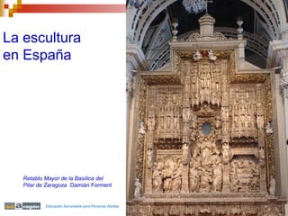 La escultura
en España




   Retablo Mayor de la Basílica del
   Pilar de Zaragoza. Damián Forment


           Educación Secundaria para Personas Adultas
 