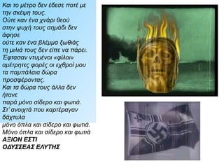    Ήρθαν ντυμένοι φίλοι
   αμέτρητες φορές οι εχθροί μου
  π π π  το αμ άλαιο χώμα ατώντας
  πκαι το χώμα δεν έδεσε οτέ με τη φτέρνα
. τους
, ,Έφεραν το Σοφό τον Οικιστή και το
, Γεωμέτρη
, βίβλους γραμμάτων και αριθμών
π π , την άσα υ οταγή και δύναμη
π π . το αμ άλαιο φως εξουσιάζοντας
π π .Και το φως δεν έδεσε οτέ με τη σκέ η τους
 Ούτε μέλισσα καν δεν γελάστηκε
’ π  το χρυσό ν αρχίσει αιχνίδι
,ούτε ζέφυρος καν τις λεύκες να φουσκώσει
π . οδιές
   Έστησαν και θεμελίωσαν
, , π  στις κορφές στις κοιλάδες στα όρτα
π π  ύργους κραταιούς και ε αύλεις
π , ξύλα και άλλα λεούμενα
π  τους νόμους τους θεσ ίζοντας
, τα καλά και συμφέροντα
  π π . στο αμ άλαιο μέτρο εφαρμόζοντας
 