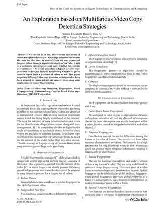 Full Paper
Proc. of Int. Conf. on Advances in Recent Technologies in Communication and Computing

An Exploration based on Multifarious Video Copy
Detection Strategies
Suman Elizabeth Daniel1, Binu A.2
1

Post Graduate Student Dept. of IT in Rajagiri School of Engineering and Technology, Kochi, India
Email: sumanedan@gmail.com
2
Asst. Professor Dept. of IT in Rajagiri School of Engineering and Technology, Kochi, India
Email: binu_a@rajagiritech.ac.in

Abstract —We co-exist in an era, where tonnes and tonnes of
videos are uploaded every day. Video copy detection has become
the need for the hour as most of them are user generated
Internet videos through popular sites such as YouTube. It acts
as a medium to restrain piracy and prove whether the contents
are legitimate. The usual procedure adopted in video copy
detection techniques include discovering whether a query
video is copied from a database of videos or not. This paper
acquaints different Video copy detection techniques that have
been adopted to ensure robust and secure videos along some
applications of video fingerprinting.

C. Efficient Database Search
The Fingerprint can be applied efficiently for searching
in large database of media [15].
D. Lower Complexity
The fingerprint generation algorithm should be
accomplished in lower computational time so that video
fingerprints could be computed quickly.
E. Compact
The fingerprint generated should be in miniature size as
compared to content of the video making it comfortable to
store in a media database.

Index Terms — Video copy Detection, Fingerprints, Video
Fingerprinting, Watermarking, Content based Video copy
Detection, TIRI-DCT algorithm

III. CLASSIFICATION OF FINGERPRINTS

I. INTRODUCTION

The Fingerprints can be classified into four major groups
which are:

In the present day, video copy detection has been focused
extensively due to the huge number of videos that are being
expelled in the Internet. Most of these videos are identified
as manipulated versions of the existing videos or illegitimate
copies which are being largely distributed in the Internet.
The need for adoption of copy detection techniques arises
for the identification of legal video content along with their
management [8]. The complexity of video as digital media
made advancements in this behalf slower. Moreover since
videos are available in different formats, for efficient copy
detection it was realized that copy detection should be based
on the content of the video rather than any other means.
Thus the concept of fingerprinting or Content-Based video
copy detection gained large scale popularity.

A. Color-Space Based Fingerprints
These depend on color or gray level properties of frames
such as hue, saturation etc. and are obtained as histograms
of colors in particular regions over specific time/space within
a video. But this cannot be integrated with black and white
videos [3]
B. Temporal Fingerprints
Here the key concept lies on the differences among the
frames or the order of frames. They are derived from video
sequence characteristics over time. They seem to have high
performance for long video clips where as short video clips
could not project much temporal information making it
inapplicable for short videos.

II. OVERVIEW OF FINGERPRINTS

C. Spatial Fingerprints
They are the features extracted from each and every frame
or from a key frame of a video. They are being widely used for
video and image fingerprinting. Here each pixel of a video
frame is considered separately based on their location. Spatial
fingerprint can be subdivided to global and local fingerprint
where global fingerprints represent global properties of a
frame or a subsection of it. Local fingerprint concentrates on
local information of points within a frame.

A video fingerprint is a signature [7] of the video which is
unique and can be applied for curbing illegal violations of
the video. This signature is derived from the content of the
video [4]. A video fingerprint should possess following
remarkable properties which would make it useful for adoption
in copy detection process for a diverse set of videos:
A. Robust Nature
A manipulated video would have a similar fingerprint to
that of the legitimate video.

D. Spatial-Temporal Fingerprints
Here features are derived based on local variation in both
space and time. It is focused on differential of luminance of

B. Independent Pair Wise
Two dissimilar video would have different fingerprint.
© 2013 ACEEE
DOI: 03.LSCS.2013.5. 47

1

 