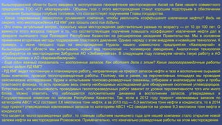 Кызылординской области было введено в эксплуатацию газонефтяное месторождение Аксай на базе нашего совместного
предприятия ТОО «СП «Казгермунай». Объемы газа с этого месторождения станут хорошим подспорьем в обеспечении
населения Кызылорды голубым топливом, что соответствует поручениям Главы государства.
- Какие современные технологии применяет компания, чтобы увеличить коэффициент извлечения нефти? Ведь не
секрет, что месторождения РД КМГ уже прошли свой пик добычи.
- Это очень актуальный вопрос, поскольку наши месторождения действительно разные по возрасту — от 10 до 100 лет. О
важности этого вопроса говорит и то, что соответствующее поручение повышать коэффициент извлечения нефти дал в
феврале нынешнего года Президент Республики Казахстан на расширенном заседании Правительства. Мы в основном
применяем вторичные методы поддержания пластового давления. Однако наряду с этим внедряем и новейшие технологии. К
примеру, с июня текущего года на месторождении Нуралы нашего совместного предприятия «Казгермунай» в
Кызылординской области мы испытываем новый вид технологий — полимерное заводнение. Аналогичная технология
апробируется на месторождении Забурунье АО «Эмбамунайгаз». В следующем году планируем начать такую работу в АО
«Озенмунайгаз» и АО «Каражанбасмунай».
- Еще один важный показатель — восполнение запасов. Как обстоят дела с этим? Какие геологоразведочные работы
сейчас ведет РД КМГ?
- РД КМГ ведет постоянную и планомерную работу, направленную на прирост запасов нефти и газа и восполнение сырьевой
базы компании, проводя геологоразведочные работы. Поэтому, как и ранее, на перспективных площадях мы проводим
сейсмические исследования, бурим и испытываем поисково-разведочные скважины, отбираем и анализируем керн и пробы
пластового флюида, то есть проводим весь спектр необходимых исследований для обнаружения скоплений углеводородов.
Естественно, что интенсивность проводимых геологоразведочных работ зависит от уровня перспективности того или иного
блока. Можно отметить, что наблюдается положительная динамика в восполнении запасов, утверждаемых в
Государственной комиссии по запасам Республики Казахстан. Так, если в 2012 году прирост извлекаемых запасов по
категориям АВС1 +С2 составил 3,6 миллиона тонн нефти, а за 2013 год — 5,0 миллиона тонн нефти и конденсата, то в 2014
году прирост утвержденных извлекаемых запасов по категориям АВС1 +С2 ожидается на уровне 9,3 миллиона тонн нефти и
конденсата.
Что касается геологоразведочных работ, то главным событием нынешнего года для нашей компании стало открытие новой
залежи нефти на месторождении Рожковское. Примечательно, что изначально разведочные работы на этом месторождении
 