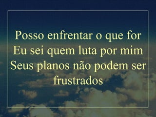 Posso enfrentar o que for
Eu sei quem luta por mim
Seus planos não podem ser
frustrados
 