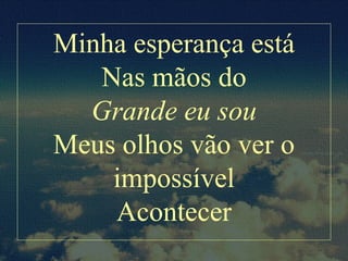 Minha esperança está
Nas mãos do
Grande eu sou
Meus olhos vão ver o
impossível
Acontecer
 