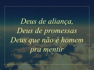 Deus de aliança,
Deus de promessas
Deus que não é homem
pra mentir
 