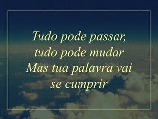 Tudo pode passar,
tudo pode mudar
Mas tua palavra vai
se cumprir
 