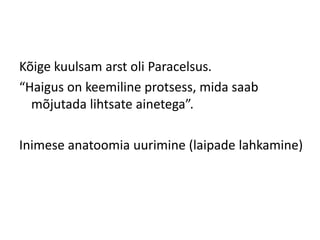 Kõige kuulsam arst oli Paracelsus.
“Haigus on keemiline protsess, mida saab
mõjutada lihtsate ainetega”.
Inimese anatoomia uurimine (laipade lahkamine)
 