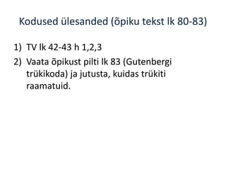 Kodused ülesanded (õpiku tekst lk 80-83)
1) TV lk 42-43 h 1,2,3
2) Vaata õpikust pilti lk 83 (Gutenbergi
trükikoda) ja jutusta, kuidas trükiti
raamatuid.
 