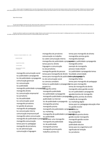 A OSC -- de que o apoio à investigação chama o seu único maior grupo de clientes, de acordo com uma parceira da empresa cotada na crônica do Ensino Superior--leãozetes para empresas de papel
prazo são perseguidos fora do campus e a empresa de pesquisa de recusa papel campus anúncios, disse Valerei Patona, vice-reitor e diretor do escritório do aluno conduta. "Nós enviá-las cessar e desistir cartas".
Alguns fáceis de pegar
Às vezes aluno batoteiros são fáceis de unha, afirmou Gary Gales, professor assistente de economia da Pelerine Universo, onde "cerca de uma dúzia de 20" os alunos tenham sido expulsos desde que
ingressou no comitê de ética em 1983, para a apresentação de documentos que não escrever.
Quando um professor suspeitar que um papel pode ser plágio, Pelerine e outras escolas enviam alunos para tentar adquirir o catálogo papel parece se assemelham. Mas empresa de papel prazo não
vai vender um papel para dois alunos da mesma escola em um determinado período, Gales sustenta.
Formulamos tcc nas sequintes modalidades tcc dois , modelo
monografia enfermagem
monografia ciências contábeis
tcc ciencias contabeis
temas para tcc ciencias contabeis
tcc contabilidade
monografia comunicação social
tcc publicidade e propaganda
tcc de publicidade e propaganda
comunicação gerencial
tcc comunicação
tcc publicidade
monografia publicidade e propaganda
monografia direito
tcc comunicação empresarial
tcc jornalismo
tcc de publicidade
tcc comunicação social
monografia jornalismo
tcc gestão de pessoas
monografia de pedagogia
tcc comunicação interna
comunicação empresarial pdf
monografia sobre comunicação
monografia de publicidade e propaganda
monografia comunicação
temas para tcc pedagogia
monografia de jornalismo
tcc de administração
comunicação e linguagem
monografias de jornalismo
comunicação no trabalho
tcc sobre comunicação interna
monografias de publicidade e propaganda
temas para tcc direito
linguagem e comunicação
tcc de jornalismo
monografia gestão de pessoas
temas para monografia de direito
temas para monografia de publicidade e propaganda
tcc de comunicação social
tcc ciencias contabeis
temas tcc publicidade e propaganda
projeto tcc
monografia online
monografia publicidade
tcc publicidade e propaganda
monografia publicidade e propaganda
publicidade na internet
tcc de publicidade e propaganda
monografias prontas
monografia pronta
monografia de publicidade e propaganda
tcc marketing
monografias de publicidade e propaganda
tcc publicidade
como fazer uma monografia
monografia de publicidade
tcc de publicidade
monografia prontas
monografia pronta gratis
trabalhos prontos tcc
temas para monografia de direito
monografias prontas gratis
monografia exemplo
temas tcc publicidade e propaganda
monografia online
exemplo de monografia
precoce moda infantil
tcc publicidade e propaganda temas
faculdade univercidade
temas de monografia
monografias feitas
temas para monografia de pedagogia
temas para monografia
temas de monografia de direito
monografia sobre gestão escolar
tcc em publicidade e propaganda
agradecimentos de monografia
monografias prontas de direito
trabalho de monografia
tcc marketing digital
temas para tcc pedagogia educação infant
tcc gestão escolar
temas de tcc
tcc monografia
monografia pronta direito
gestão escolar monografia
monografia gestão escolar
blog publicidade
publicidade abusiva
temas para tcc engenharia civil
significado de licitação
tcc jornalismo
 