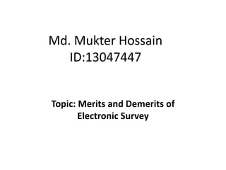 Md. Mukter Hossain
ID:13047447
Topic: Merits and Demerits of
Electronic Survey
 