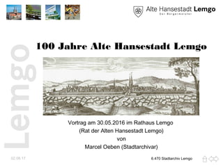 100 Jahre Alte Hansestadt Lemgo
Vortrag am 30.05.2016 im Rathaus Lemgo
(Rat der Alten Hansestadt Lemgo)
von
Marcel Oeben (Stadtarchivar)
02.08.17 6.470 Stadtarchiv Lemgo
 