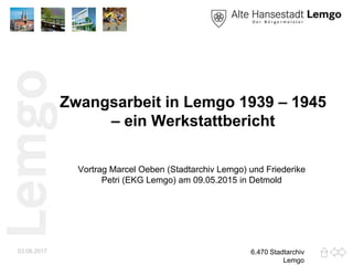 Zwangsarbeit in Lemgo 1939 – 1945
– ein Werkstattbericht
Vortrag Marcel Oeben (Stadtarchiv Lemgo) und Friederike
Petri (EKG Lemgo) am 09.05.2015 in Detmold
03.08.2017 6.470 Stadtarchiv
Lemgo
 