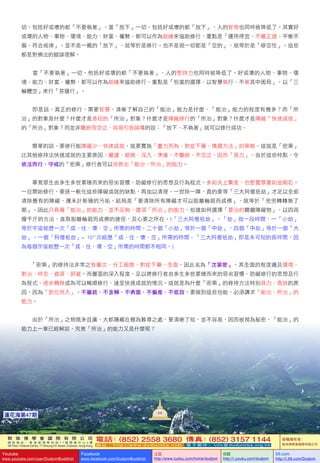 敦 珠 佛 學 會 國 際 有 限 公 司
通 訊 地 址 ： 香 港 柴 灣 常 安 街 7 7 號 發 達 中 心 4 樓
4th Floor, Federal Centre, 77 Sheung On Street, Chaiwan, Hong Kong
電話：(852) 2558 3680 傳真：(852) 3157 1144
網 址 ： h t t p : / / w w w . d u d j o m b a . c o m 電 子 郵 件 ： info@dudjomba.org.hk
版權擁有者：
敦珠佛學會國際有限公司
Youtube
www.youtube.com/user/DudjomBuddhist
Facebook
www.facebook.com/DudjomBuddhist
土豆
http://www.tudou.com/home/dudjom
优酷
http://i.youku.com/dudjom
56.com
http://i.56.com/Dudjom
敦 珠 佛 學 會 國 際 有 限 公 司
通 訊 地 址 ： 香 港 柴 灣 常 安 街 7 7 號 發 達 中 心 4 樓
4th Floor, Federal Centre, 77 Sheung On Street, Chaiwan, Hong Kong
電話：(852) 2558 3680 傳真：(852) 3157 1144
網 址 ： h t t p : / / w w w . d u d j o m b a . c o m 電 子 郵 件 ： info@dudjomba.org.hk
版權擁有者：
敦珠佛學會國際有限公司
Youtube
www.youtube.com/user/DudjomBuddhist
Facebook
www.facebook.com/DudjomBuddhist
土豆
http://www.tudou.com/home/dudjom
优酷
http://i.youku.com/dudjom
56.com
http://i.56.com/Dudjom
蓮花海第47期
切，包括好或壞的都「不要執著」。當「放下」一切，包括好或壞的都「放下」，人的智商也同時被降低了。其實好
或壞的人物、事物、環境、能力、財富、權勢，都可以作為助緣來協助修行，重點是「運用得宜、不離正道、平衡不
偏、符合戒律」。並不是一概的「放下」，就等於是修行。也不是視一切都是「空的」，就等於是「修空性」。這些
都是對佛法的錯誤理解。
    當「不要執著」一切，包括好或壞的都「不要執著」，人的堅持力也同時被降低了。好或壞的人物、事物、環
境、能力、財富、權勢，都可以作為助緣來協助修行，重點是「恰當的選擇、以智慧執行、不著其中困局」，以「三
輪體空」來行「菩薩行」。
    即是說，真正的修行，需要智慧，清晰了解自己的「能治」能力是什麼、「能治」能力的程度有幾多？而「所
治」的對象是什麼？什麼才是急切的「所治」對象？什麼才是障礙修行的「所治」對象？什麼才是障礙「快速成就」
的「所治」對象？而並非籠統而空泛、容易引致誤導的說：「放下、不執著」就可以修行成功。
    簡單的說，要修行能障礙少、快速成就，就要實施「量力而為、對症下藥、慎選方法」的策略。這就是「密乘」
比其他修持法快速成就的主要原因：嚴謹、細微、深入、準確，不籠統、不空泛，因而「具力」。由於這些特點，令
依法而行、守戒的「密乘」修行者可以培育出「能治、所治」的能力。
    畢竟眾生由多生多世累積而來的惡劣習慣、防礙修行的思想及行為程式，多如天上繁星，也堅實厚重如金剛石。
一旦開始修行，要逐一軟化這些障礙成就的缺點，再加以清理，一世除一障，真的要等「三大阿僧祇劫」才足以全部
清除舊有的障礙，還未計新積的污垢。結局是「要清除所有障礙才可以脫離輪廻而成佛」，就等於「兜兜轉轉無了
期」。因此只具備「能治」的能力，並不足夠，還須「所治」的能力，知道如何選擇「要治的關鍵障礙物」，以四両
撥千斤的方法，直取脫離輪廻而成佛的捷徑，及心要之所在。(「三大阿僧祇劫」–「劫」指一段時間，一「小劫」
等於宇宙經歷一次「成、住、壞、空」所需的時間。二十個「小劫」等於一個「中劫」，四個「中劫」等於一個「大
劫」。一個「阿僧衹劫」=   1051
次經歷「成、住、壞、空」所需的時間。「三大阿僧祇劫」即是未可知的長時間，因
為每個宇宙經歷一次「成、住、壞、空」所需的時間都不相同。)
「密乘」的修持法非常之有層次、分工細微、對症下藥、全面，因此名為「次第密」。其全面的程度遍及環境、
對治、時空、資源、師資。而層面的深入程度，足以將修行者由多生多世累積而來的惡劣習慣、防礙修行的思想及行
為程式，逐步轉移成為可以暢順修行、達至快速成就的情況。這就是為什麼「密乘」的修持方法特別具力、高效的原
因，因為「對位而入」。不籠統、不含糊、不表面、不偏差、不低效。要做到這些功能，必須講求「能治、所治」的
能力。
    由於「所治」之物既多且廣，大都隱藏在極為難尋之處，要清晰了知，並不容易，因而被視為秘密。「能治」的
能力上一章已經解說，究竟「所治」的能力又是什麼呢？
68
 