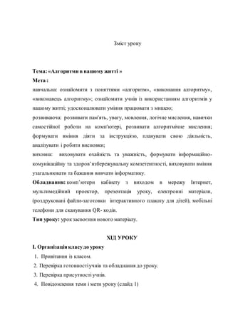 Зміст уроку
Тема:«Алгоритми в нашому житті »
Мета :
навчальна: ознайомити з поняттями «алгоритм», «виконання алгоритму»,
«...