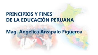 PRINCIPIOS Y FINES
DE LA EDUCACIÓN PERUANA
Mag. Angelica Arzapalo Figueroa
 