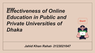 Jahid Khan Rahat- 2123021047
Effectiveness of Online
Education in Public and
Private Universities of
Dhaka
*****
Start!
 